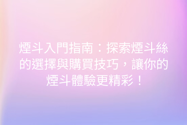 煙斗入門指南：探索煙斗絲的選擇與購買技巧，讓你的煙斗體驗更精彩！