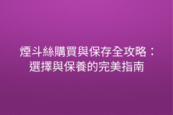 煙斗絲購買與保存全攻略：選擇與保養的完美指南