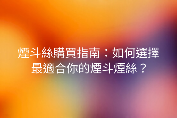 煙斗絲購買指南：如何選擇最適合你的煙斗煙絲？