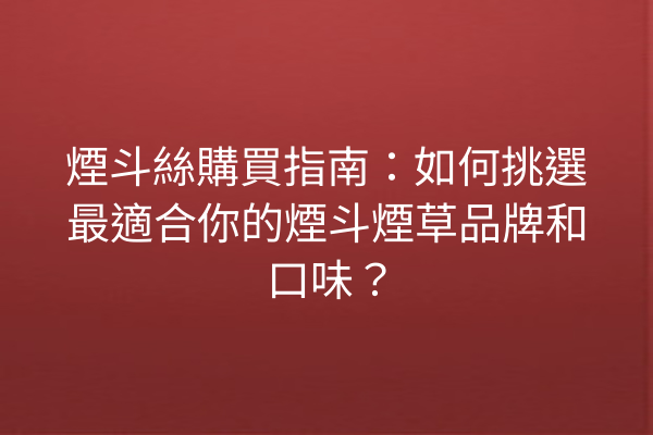 煙斗絲購買指南：如何挑選最適合你的煙斗煙草品牌和口味？