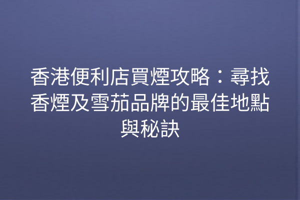 香港便利店買煙攻略：尋找香煙及雪茄品牌的最佳地點與秘訣