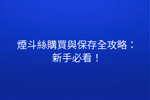 煙斗絲購買與保存全攻略：新手必看！