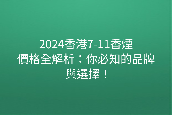 2024香港7-11香煙價格全解析：你必知的品牌與選擇！