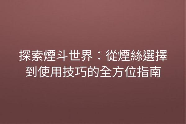 探索煙斗世界：從煙絲選擇到使用技巧的全方位指南