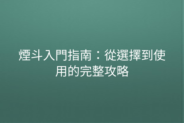 煙斗入門指南：從選擇到使用的完整攻略