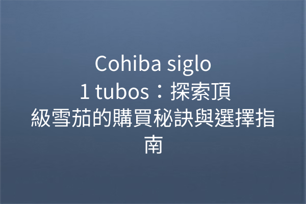 Cohiba siglo 1 tubos：探索頂級雪茄的購買秘訣與選擇指南