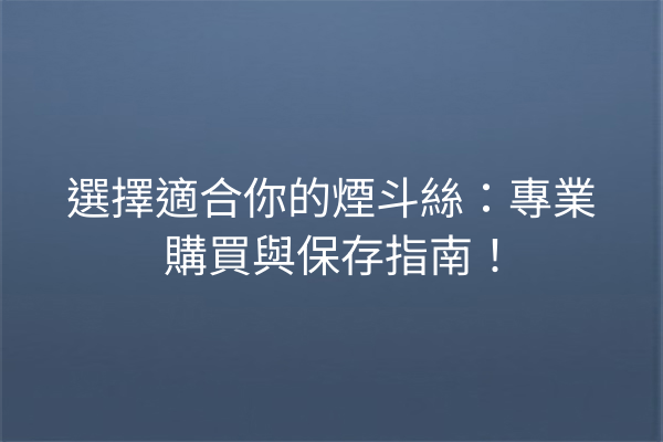 選擇適合你的煙斗絲:專業購買與保存指南!