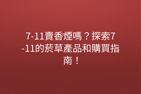 7-11賣香煙嗎？探索7-11的菸草產品和購買指南！