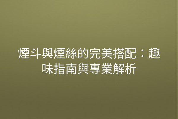 煙斗與煙絲的完美搭配：趣味指南與專業解析