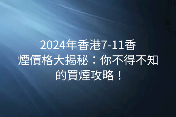 2024年香港7-11香煙價格大揭秘：你不得不知的買煙攻略！