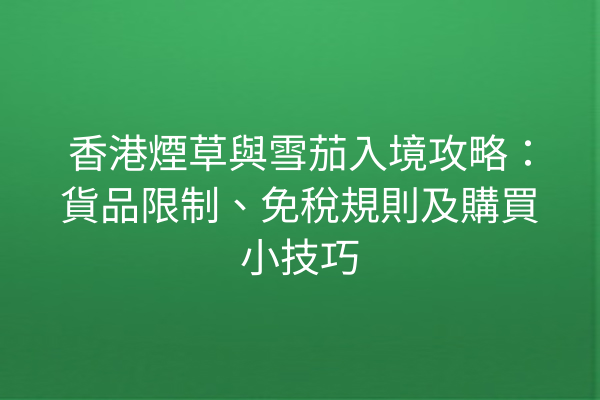 香港煙草與雪茄入境攻略：貨品限制、免稅規則及購買小技巧