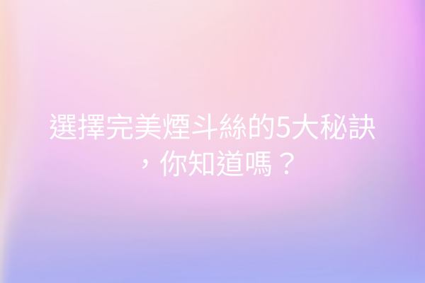 選擇完美煙斗絲的5大秘訣，你知道嗎？