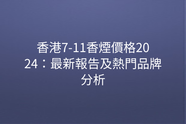 香港7-11香煙價格2024：最新報告及熱門品牌分析