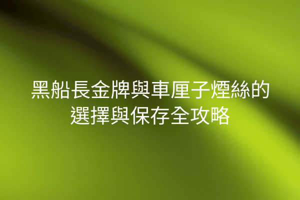 黑船長金牌與車厘子煙絲的選擇與保存全攻略