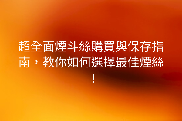 超全面煙斗絲購買與保存指南，教你如何選擇最佳煙絲！