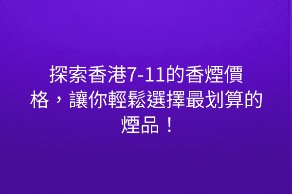 探索香港7-11的香煙價格，讓你輕鬆選擇最划算的煙品！