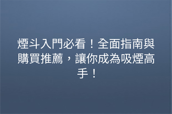 煙斗入門必看！全面指南與購買推薦，讓你成為吸煙高手！