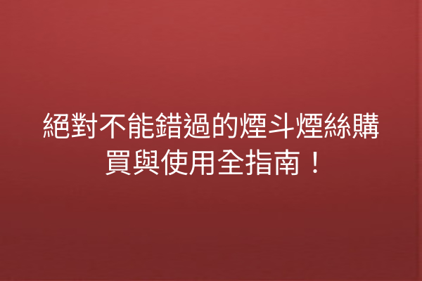 絕對不能錯過的煙斗煙絲購買與使用全指南！