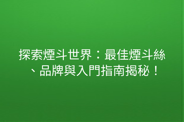 探索煙斗世界：最佳煙斗絲、品牌與入門指南揭秘！