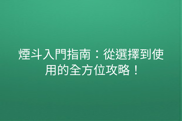 煙斗入門指南：從選擇到使用的全方位攻略！