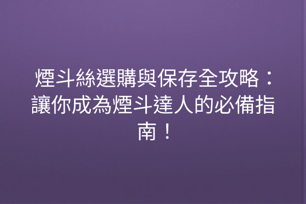 煙斗絲選購與保存全攻略：讓你成為煙斗達人的必備指南！