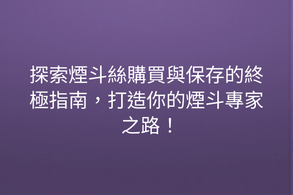 探索煙斗絲購買與保存的終極指南，打造你的煙斗專家之路！