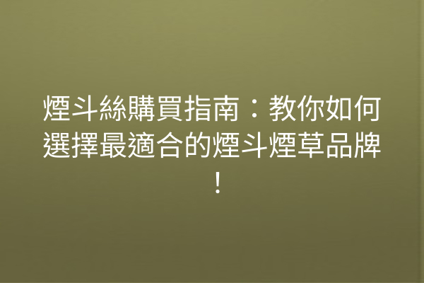 煙斗絲購買指南：教你如何選擇最適合的煙斗煙草品牌！