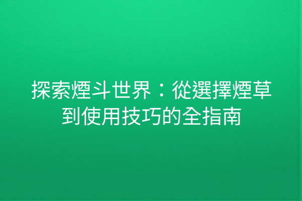 探索煙斗世界：從選擇煙草到使用技巧的全指南