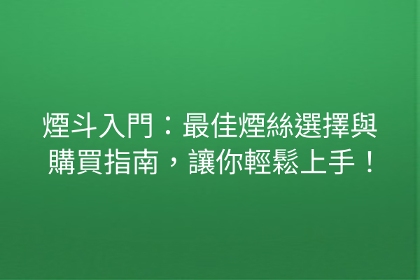 煙斗入門：最佳煙絲選擇與購買指南，讓你輕鬆上手！