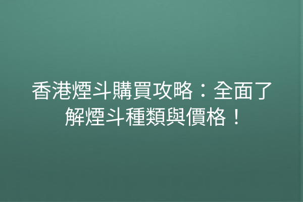 香港煙斗購買攻略：全面了解煙斗種類與價格！