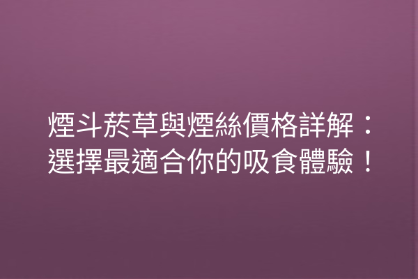 煙斗菸草與煙絲價格詳解：選擇最適合你的吸食體驗！