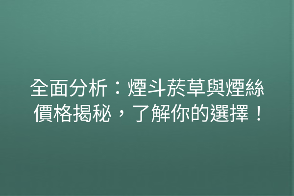 全面分析：煙斗菸草與煙絲價格揭秘，了解你的選擇！