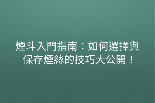 煙斗入門指南：如何選擇與保存煙絲的技巧大公開！