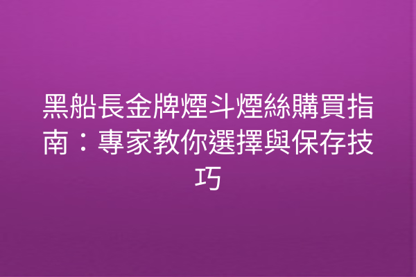 黑船長金牌煙斗煙絲購買指南：專家教你選擇與保存技巧