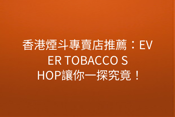 香港煙斗專賣店推薦：EVER TOBACCO SHOP讓你一探究竟！