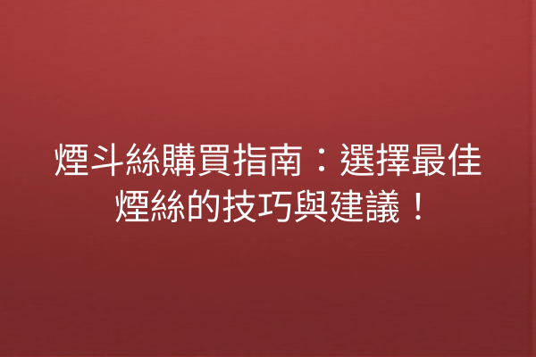 煙斗絲購買指南：選擇最佳煙絲的技巧與建議！