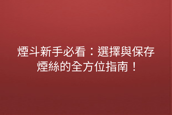 煙斗新手必看：選擇與保存煙絲的全方位指南！