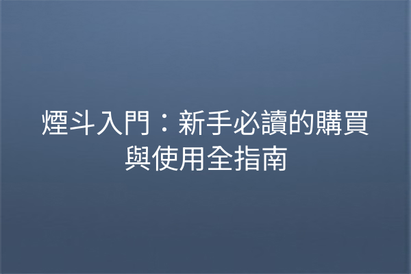 煙斗入門：新手必讀的購買與使用全指南