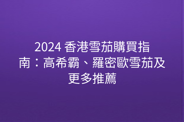 2024 香港雪茄購買指南：高希霸、羅密歐雪茄及更多推薦