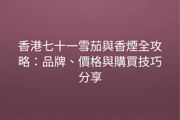 香港七十一雪茄與香煙全攻略：品牌、價格與購買技巧分享