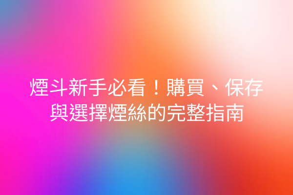 煙斗新手必看!購買、保存與選擇煙絲的完整指南