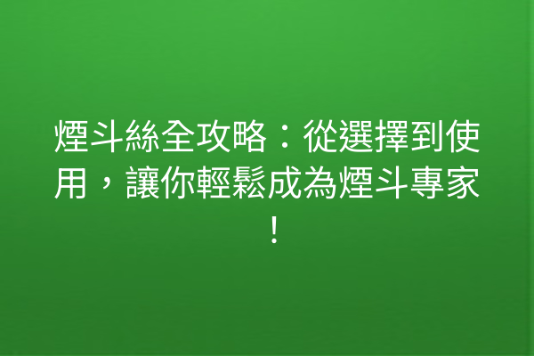 煙斗絲全攻略：從選擇到使用，讓你輕鬆成為煙斗專家！