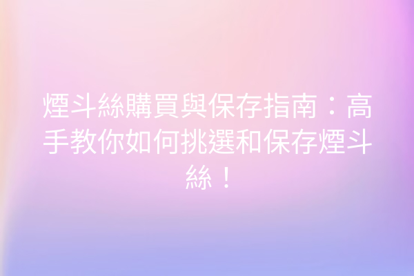 煙斗絲購買與保存指南：高手教你如何挑選和保存煙斗絲！