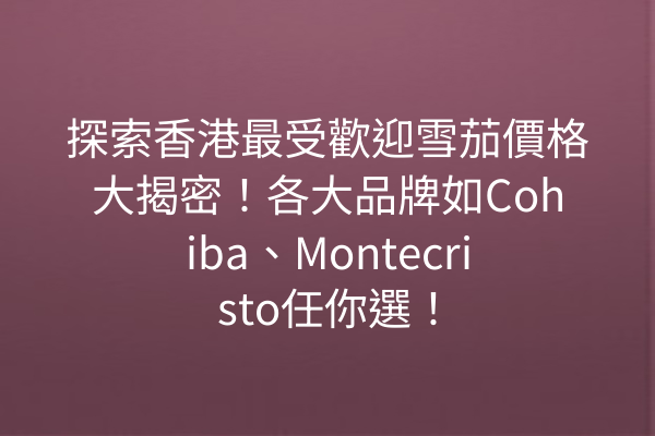 探索香港最受歡迎雪茄價格大揭密！各大品牌如Cohiba、Montecristo任你選！