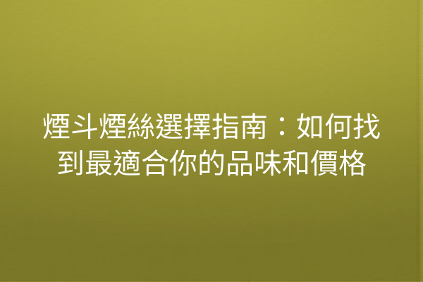 煙斗煙絲選擇指南：如何找到最適合你的品味和價格