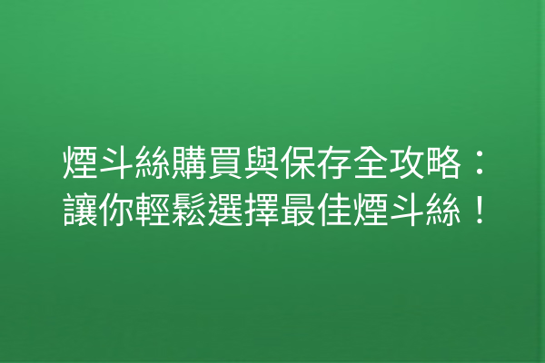 煙斗絲購買與保存全攻略：讓你輕鬆選擇最佳煙斗絲！