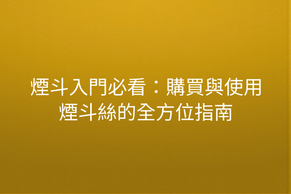 煙斗入門必看：購買與使用煙斗絲的全方位指南