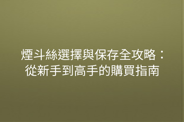 煙斗絲選擇與保存全攻略：從新手到高手的購買指南