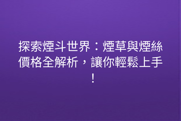 探索煙斗世界：煙草與煙絲價格全解析，讓你輕鬆上手！