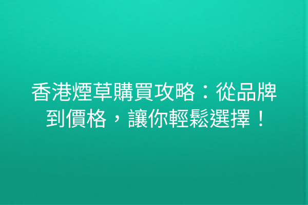 香港煙草購買攻略：從品牌到價格，讓你輕鬆選擇！